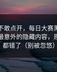 我差点不敢点开，每日大赛黑料突然改版：最意外的隐藏内容，原来一直都错了（别被忽悠）