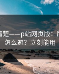 从零讲清楚——p站网页版：版权风险怎么避？立刻能用