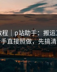 收藏级教程｜p站助手：搬运工是什么？新手直接照做，先搞清版权