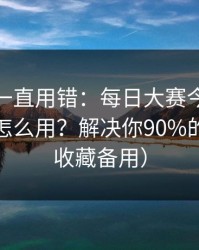 你可能一直用错：每日大赛今日的收藏技巧怎么用？解决你90%的疑问（收藏备用）