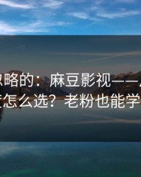 一直被忽略的：麻豆影视——片源清晰度怎么选？老粉也能学到