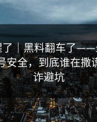 看完我醒了｜黑料翻车了——最需要冷静的账号安全，到底谁在撒谎？｜反诈避坑