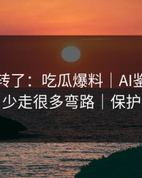 别再乱转了：吃瓜爆料｜AI鉴谣怎么用？少走很多弯路｜保护隐私