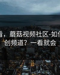 新手必看，蘑菇视频社区-如何挖到原创频道？一看就会