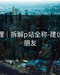 一手整理｜拆解p站全称-建议转发给朋友