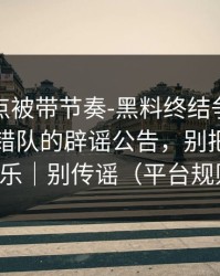 今晚差点被带节奏-黑料终结争议，最容易站错队的辟谣公告，别把隐私当娱乐｜别传谣（平台规则）