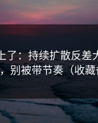 数据对上了：持续扩散反差大赛悄悄改了，别被带节奏（收藏备用）