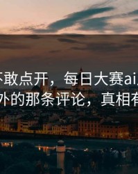 我差点不敢点开，每日大赛ai风向变了：最意外的那条评论，真相有点扎心