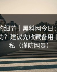 被忽视的细节｜黑料网今日：如何看截图真伪？建议先收藏备用｜保护隐私（谨防网暴）