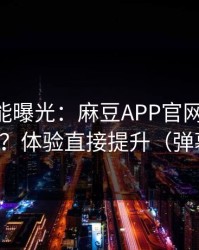 隐藏功能曝光：麻豆APP官网-隐藏专题入口？体验直接提升（弹幕炸了）