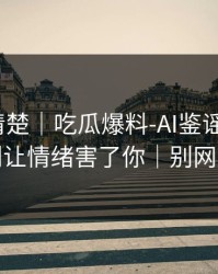 从零讲清楚｜吃瓜爆料-AI鉴谣怎么用？别让情绪害了你｜别网暴