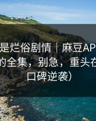 我以为是烂俗剧情｜麻豆APP爆了｜最催泪的全集，别急，重头在后面（口碑逆袭）