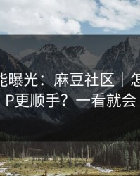 隐藏功能曝光：麻豆社区｜怎么用APP更顺手？一看就会
