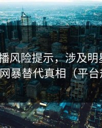 二次传播风险提示，涉及明星黑料｜别用网暴替代真相（平台规则）