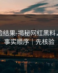 实测核验结果-揭秘网红黑料，这才是事实顺序｜先核验