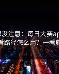 老用户都没注意：每日大赛app官网的观看路径怎么用？一看就懂