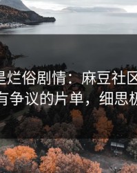 我以为是烂俗剧情：麻豆社区更新了-最有争议的片单，细思极恐