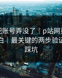 我差点把账号弄没了｜p站网页登录终于弄明白｜最关键的两步验证，别再踩坑