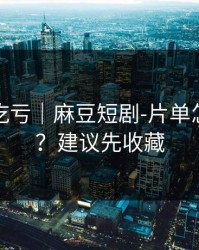 不看会吃亏｜麻豆短剧-片单怎么收藏？建议先收藏