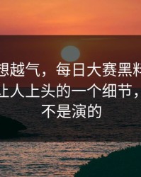 这事越想越气，每日大赛黑料突然改版：最让人上头的一个细节，这回真不是演的