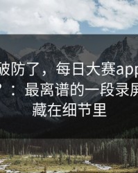 我被整破防了，每日大赛app官网突然停更？：最离谱的一段录屏，答案藏在细节里