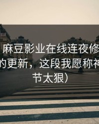 别眨眼，麻豆影业在线连夜修复——最有争议的更新，这段我愿称神作（细节太狠）