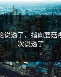 高赞评论说透了，指向蘑菇视频｜这次说透了