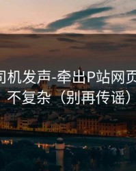 社区老司机发声-牵出P站网页版-真相不复杂（别再传谣）