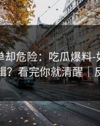 看似简单却危险：吃瓜爆料-如何判断恶意剪辑？看完你就清醒｜反诈避坑
