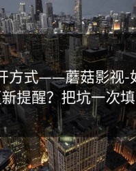 正确打开方式——蘑菇影视-如何开启更新提醒？把坑一次填平