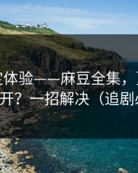 细节决定体验——麻豆全集，更新提醒怎么开？一招解决（追剧必备）
