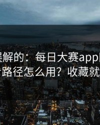 一直被误解的：每日大赛app网页版的观看路径怎么用？收藏就够了