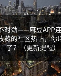 越看越不对劲——麻豆APP连夜修复-最值得收藏的社区热帖，你以为结束了？（更新提醒）
