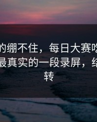 今晚真的绷不住，每日大赛吃瓜悄悄改了：最真实的一段录屏，结局很反转