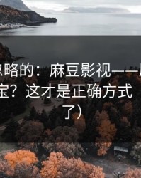 一直被忽略的：麻豆影视——原创频道怎么挖宝？这才是正确方式（弹幕炸了）