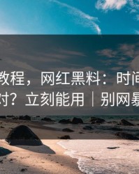 收藏级教程，网红黑料：时间线怎么对？立刻能用｜别网暴
