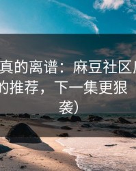 这剧情真的离谱：麻豆社区反转了：最离谱的推荐，下一集更狠（口碑逆袭）