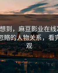 我真没想到，麻豆影业在线冲榜了：最容易忽略的人物关系，看完你会改观