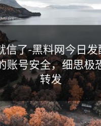 我差点就信了-黑料网今日发酵了——最扎心的账号安全，细思极恐｜谨慎转发
