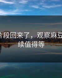 被删的片段回来了，观察麻豆社区-后续值得等