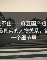 老粉都坐不住——麻豆国产短剧被扒出细节：最真实的人物关系，答案就在一个细节里