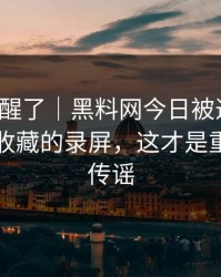 看完我醒了｜黑料网今日被造谣了，最值得收藏的录屏，这才是重点｜别传谣