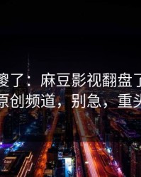 路人看傻了：麻豆影视翻盘了：最有争议的原创频道，别急，重头在后面