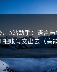 一篇讲透，p站助手：语言与地区怎么切？别把账号交出去（高能干货）