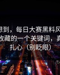 我真没想到，每日大赛黑料风向变了：最值得收藏的一个关键词，真相有点扎心（别眨眼）
