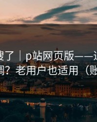 别再瞎搜了｜p站网页版——通知与推荐怎么调？老用户也适用（账号安全）