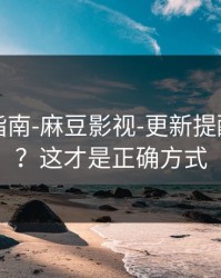 收藏级指南-麻豆影视-更新提醒怎么开？这才是正确方式