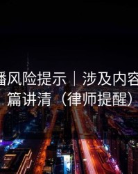 二次传播风险提示｜涉及内容审核-一篇讲清（律师提醒）