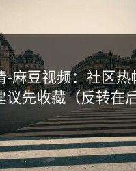 从零讲清-麻豆视频：社区热帖怎么刷？建议先收藏（反转在后面）