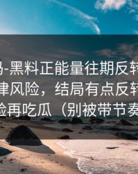 你敢信吗-黑料正能量往期反转了-最扎心的法律风险，结局有点反转｜先核验再吃瓜（别被带节奏）